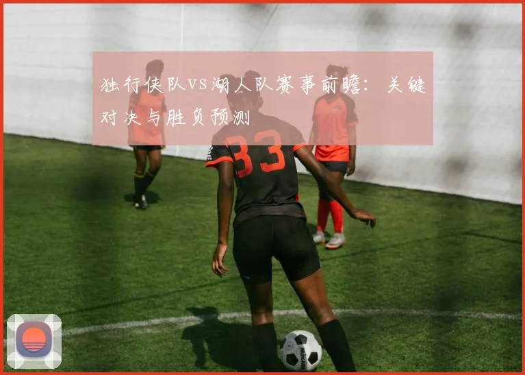 独行侠队vs湖人队赛事前瞻:关键对决与胜负预测