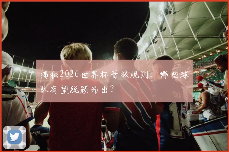 揭秘2026世界杯晋级规则:哪些球队有望脱颖而出?