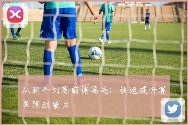 从新手到赛前诸葛亮:快速提升赛果预测能力