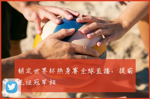 锁定世界杯热身赛全球直播，提前见证冠军相