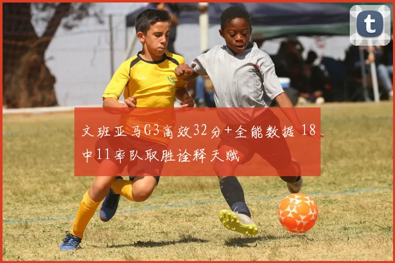 文班亚马G3高效32分+全能数据 18中11率队取胜诠释天赋