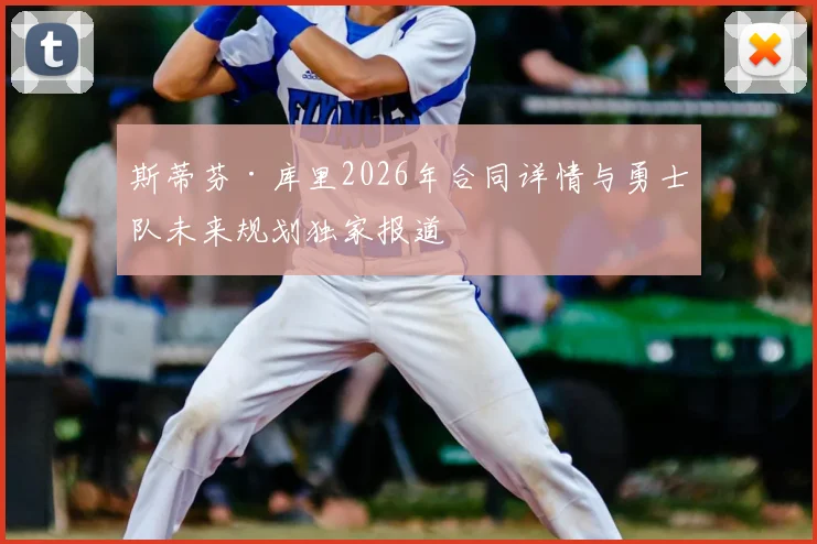 斯蒂芬·库里2026年合同详情与勇士队未来规划独家报道