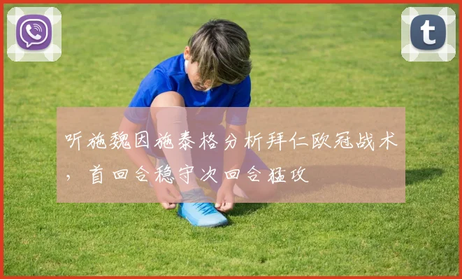 听施魏因施泰格分析拜仁欧冠战术,首回合稳守次回合猛攻