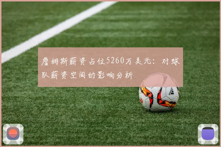 詹姆斯薪资占位5260万美元:对球队薪资空间的影响分析