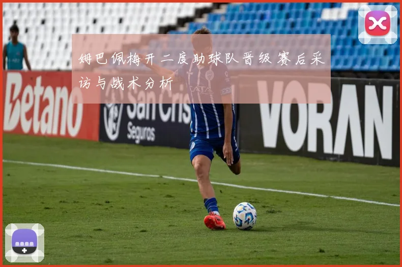 姆巴佩梅开二度助球队晋级 赛后采访与战术分析