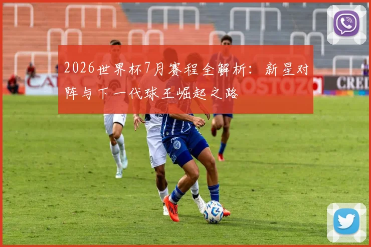 2026世界杯7月赛程全解析：新星对阵与下一代球王崛起之路