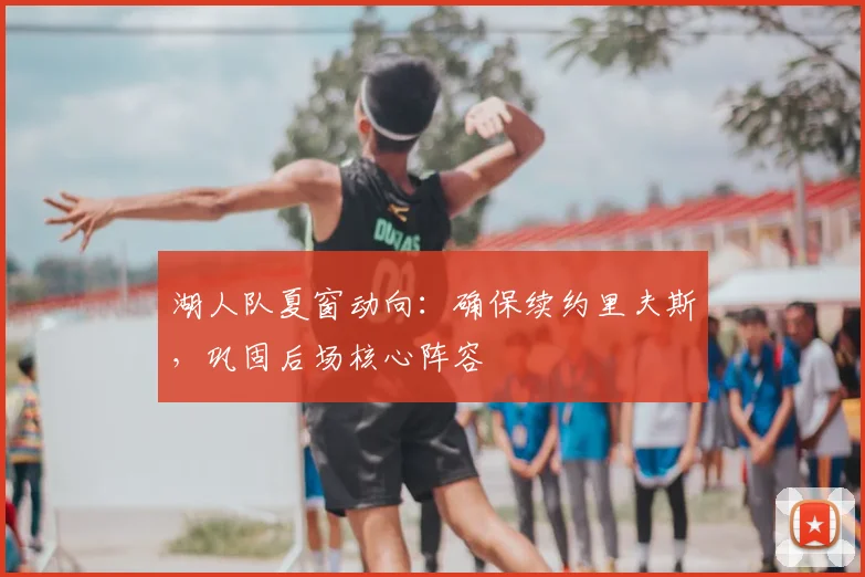 湖人队夏窗动向:确保续约里夫斯,巩固后场核心阵容
