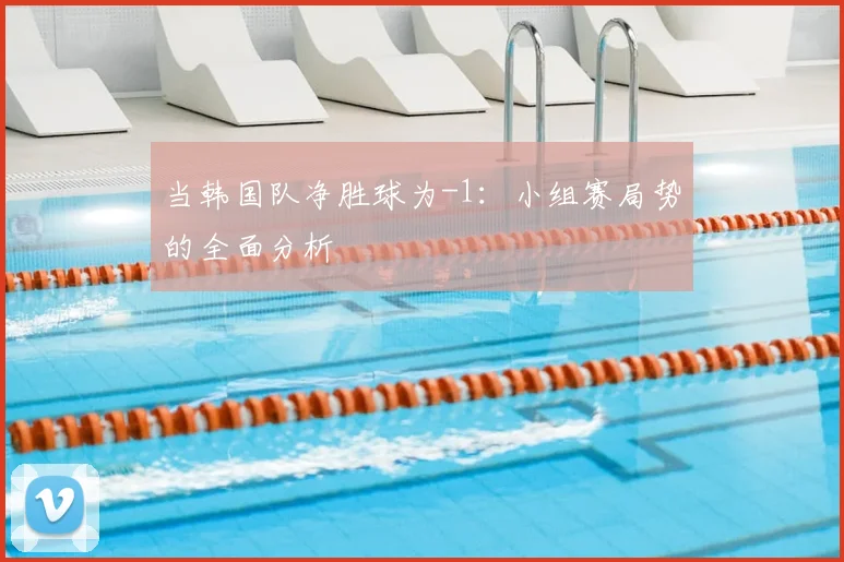 当韩国队净胜球为-1：小组赛局势的全面分析
