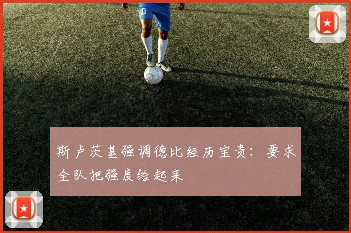 斯卢茨基强调德比经历宝贵：要求全队把强度给起来