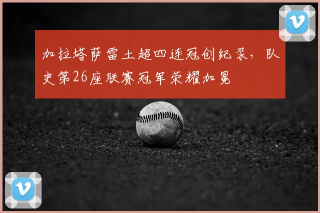 加拉塔萨雷土超四连冠创纪录，队史第26座联赛冠军荣耀加冕