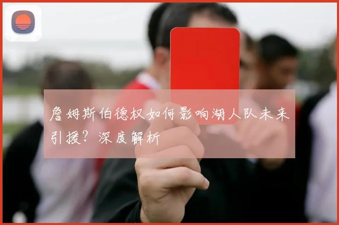 詹姆斯伯德权如何影响湖人队未来引援？深度解析