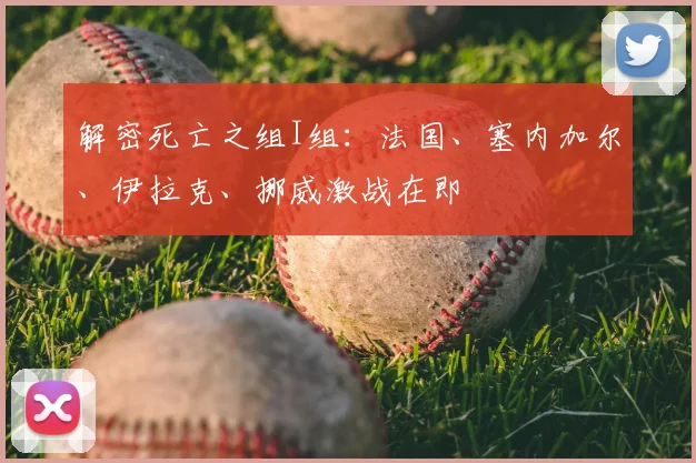 解密死亡之组I组:法国、塞内加尔、伊拉克、挪威激战在即