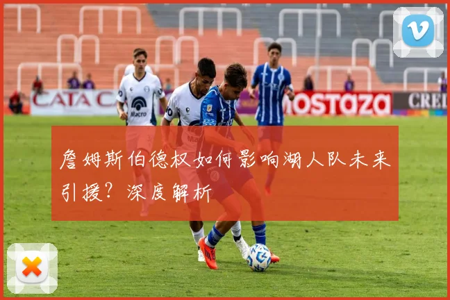 詹姆斯伯德权如何影响湖人队未来引援?深度解析