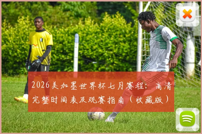 2026美加墨世界杯七月赛程:高清完整时间表及观赛指南(收藏版)
