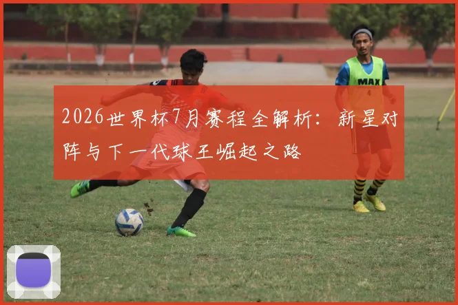 2026世界杯7月赛程全解析：新星对阵与下一代球王崛起之路
