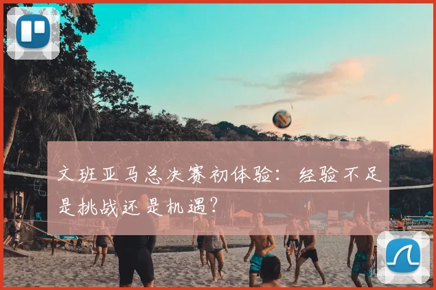 文班亚马总决赛初体验：经验不足是挑战还是机遇？