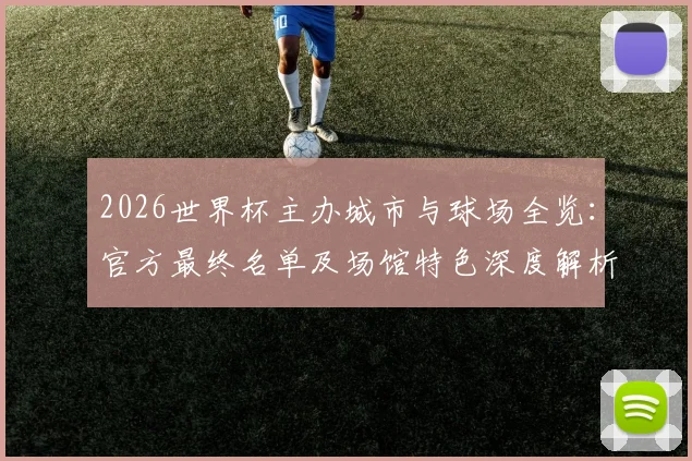 2026世界杯主办城市与球场全览：官方最终名单及场馆特色深度解析