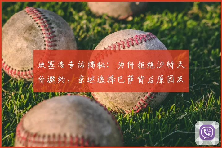 坎塞洛专访揭秘:为何拒绝沙特天价邀约,亲述选择巴萨背后原因及转会风波