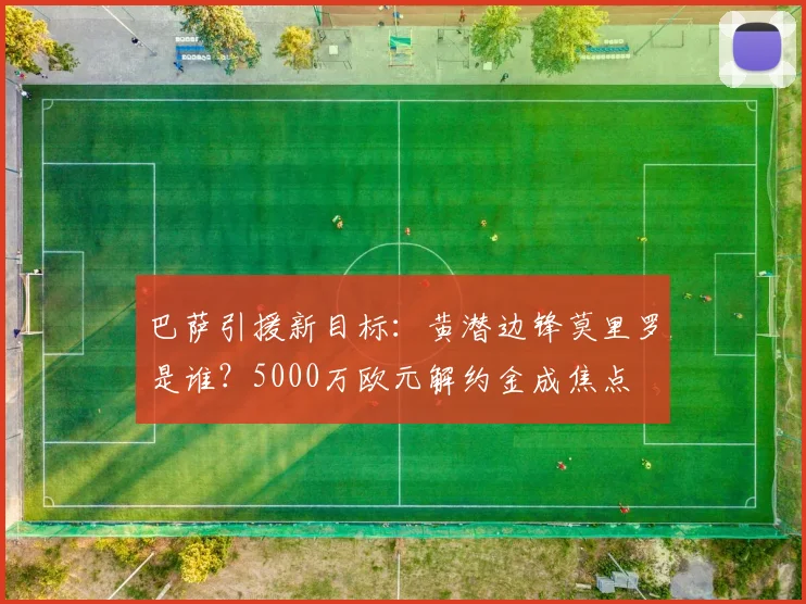 巴萨引援新目标:黄潜边锋莫里罗是谁?5000万欧元解约金成焦点
