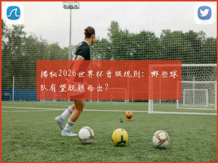 揭秘2026世界杯晋级规则:哪些球队有望脱颖而出?